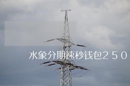 水象分期速秒钱包2500逾期 水象分期速秒钱包2500逾期