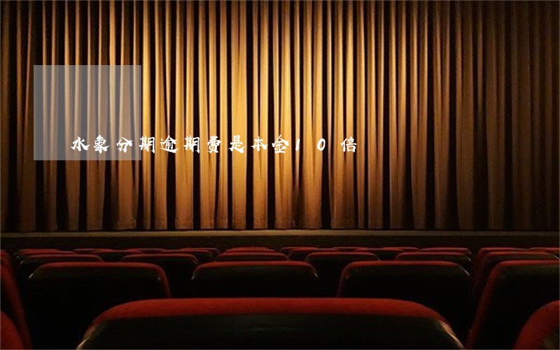 水象分期逾期费是本金10倍 水象分期逾期费是本金10倍