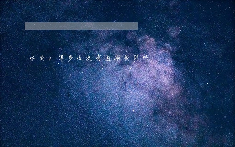 水费2年多没交有逾期费用吗 水费2年多没交有逾期费用吗