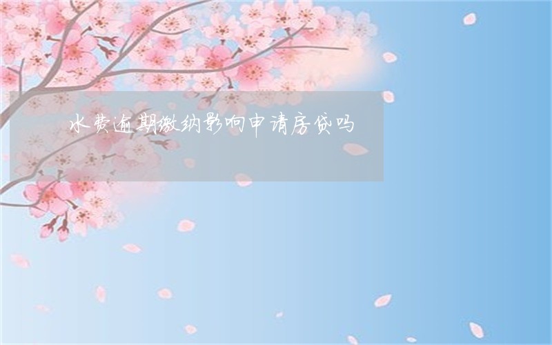 水费逾期缴纳影响申请房贷吗 水费逾期缴纳影响申请房贷吗
