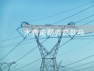 水费逾期要罚款吗 水费逾期要罚款吗
