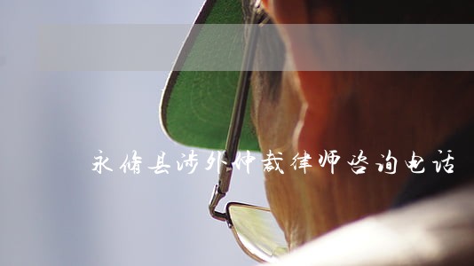 永修县涉外仲裁律师咨询电话 永修县涉外仲裁律师咨询电话