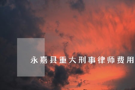 永嘉县重大刑事律师费用 永嘉县重大刑事律师费用