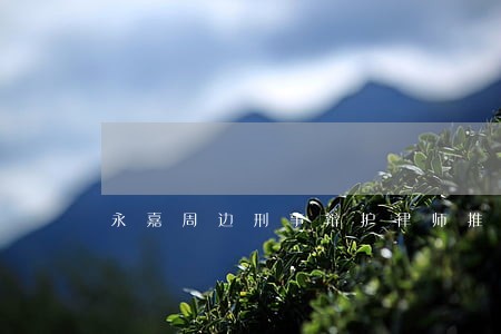 永嘉周边刑事辩护律师推荐 永嘉周边刑事辩护律师推荐