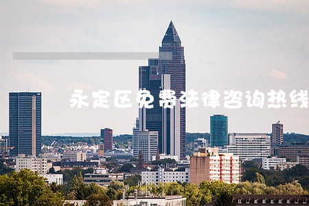 永定区免费法律咨询热线 永定区免费法律咨询热线