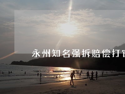永州知名强拆赔偿打官司律师价格 永州知名强拆赔偿打官司律师价格