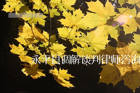永平县调解谈判律师咨询电话 永平县调解谈判律师咨询电话