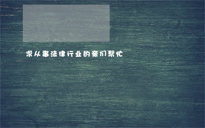 求从事法律行业的亲们帮忙 求从事法律行业的亲们帮忙