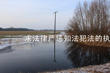 求法律严惩知法犯法的执法人员 求法律严惩知法犯法的执法人员