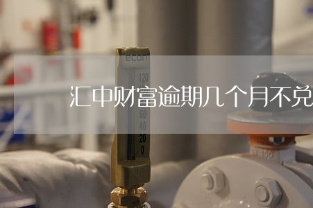 汇中财富逾期几个月不兑付 汇中财富逾期几个月不兑付
