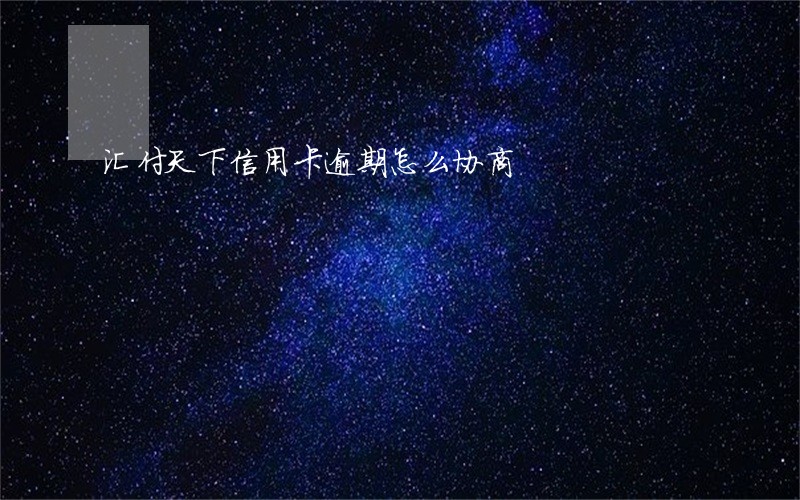 汇付天下信用卡逾期怎么协商 汇付天下信用卡逾期怎么协商