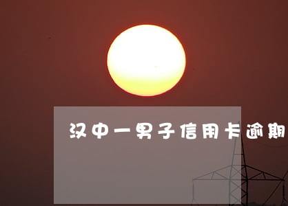 汉中一男子信用卡逾期7个月 汉中一男子信用卡逾期7个月