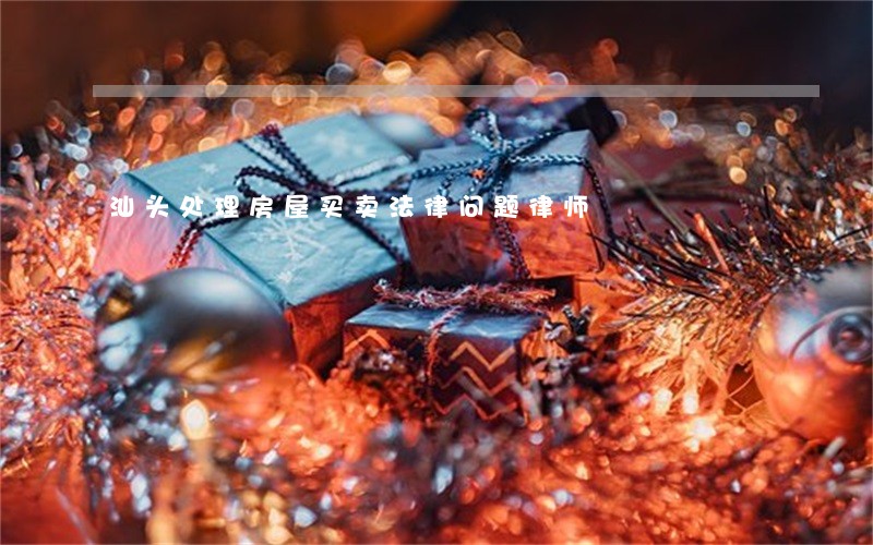 汕头处理房屋买卖法律问题律师 汕头处理房屋买卖法律问题律师