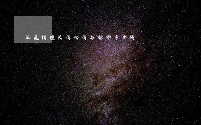 汕尾找擅长债权债务律师多少钱 汕尾找擅长债权债务律师多少钱