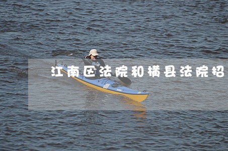 江南区法院和横县法院招人啦 江南区法院和横县法院招人啦