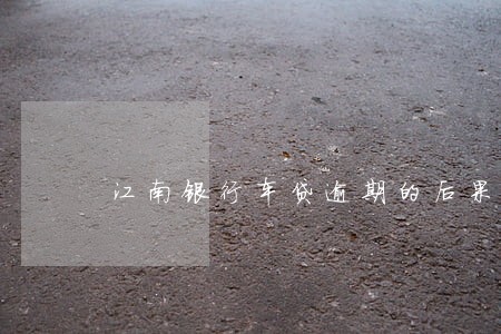 江南银行车贷逾期的后果 江南银行车贷逾期的后果