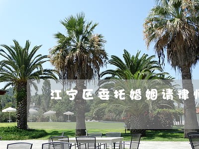 江宁区委托婚姻请律师 江宁区委托婚姻请律师