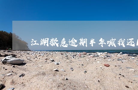 江湖救急逾期半年喊我还1500 江湖救急逾期半年喊我还1500