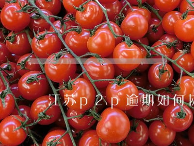 江苏p2p逾期如何协商 江苏p2p逾期如何协商