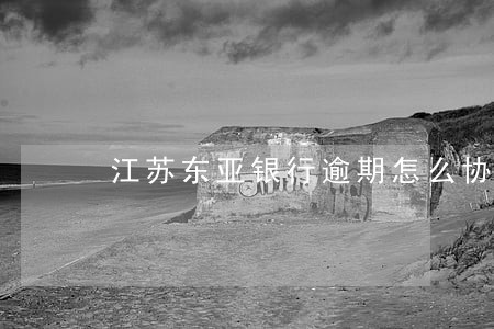 江苏东亚银行逾期怎么协商 江苏东亚银行逾期怎么协商