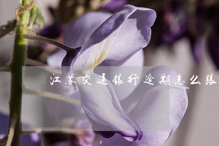 江苏交通银行逾期怎么跟银行协商 江苏交通银行逾期怎么跟银行协商