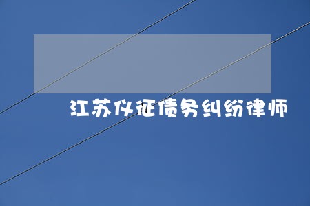 江苏仪征债务纠纷律师 江苏仪征债务纠纷律师