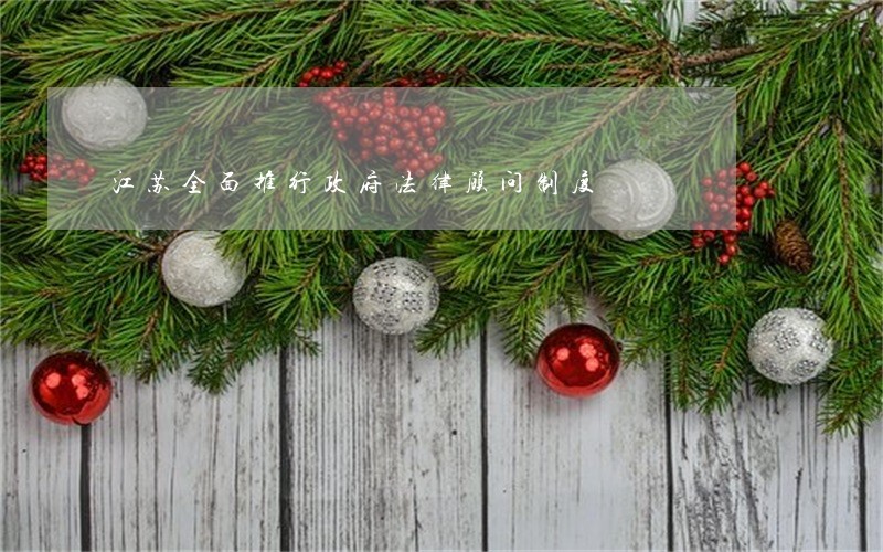 江苏全面推行政府法律顾问制度 江苏全面推行政府法律顾问制度