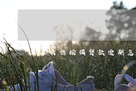 江苏农信按揭贷款逾期怎么办 江苏农信按揭贷款逾期怎么办