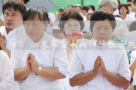 江苏家庭纠纷律师服务热线 江苏家庭纠纷律师服务热线