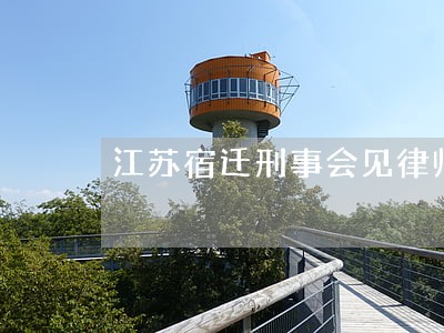 江苏宿迁刑事会见律师委托步骤 江苏宿迁刑事会见律师委托步骤