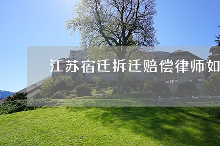 江苏宿迁拆迁赔偿律师如何委托
