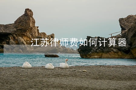 江苏律师费如何计算器 江苏律师费如何计算器