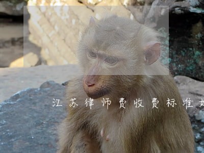江苏律师费收费标准如何计算器 江苏律师费收费标准如何计算器