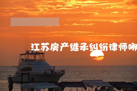 江苏房产继承纠纷律师哪个好 江苏房产继承纠纷律师哪个好