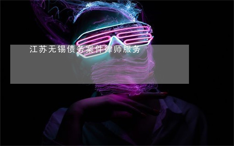 江苏无锡债务案件律师服务 江苏无锡债务案件律师服务