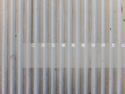 江苏无锡离婚律师怎么委托 江苏无锡离婚律师怎么委托