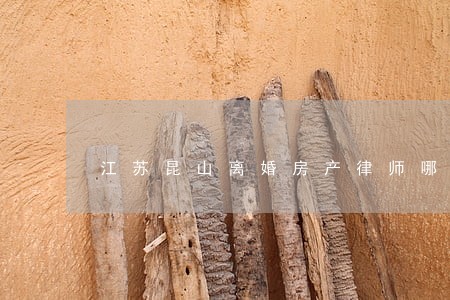 江苏昆山离婚房产律师哪个好 江苏昆山离婚房产律师哪个好