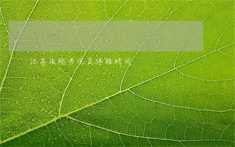 江苏法院书记员体检时间 江苏法院书记员体检时间