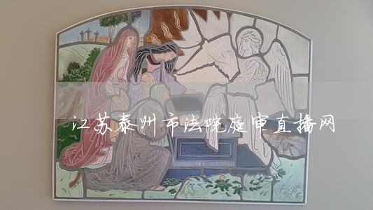 江苏泰州市法院庭审直播网 江苏泰州市法院庭审直播网