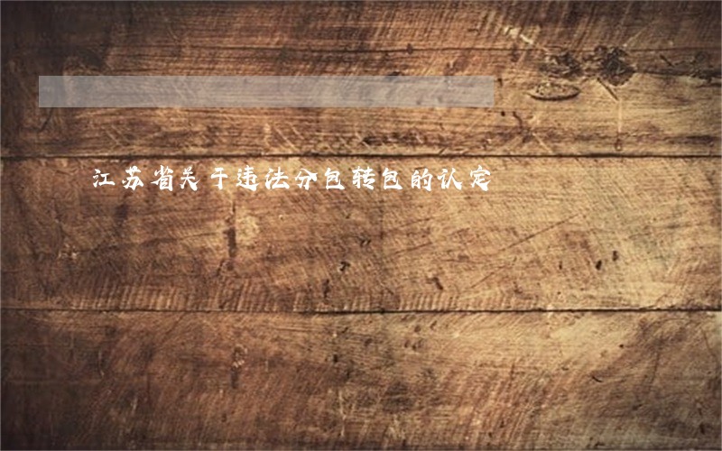 江苏省关于违法分包转包的认定 江苏省关于违法分包转包的认定