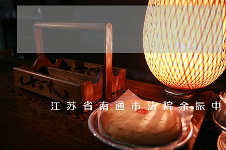 江苏省南通市法院余振中的 江苏省南通市法院余振中的