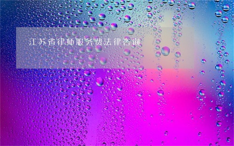 江苏省律师服务费法律咨询 江苏省律师服务费法律咨询