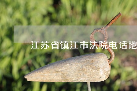 江苏省镇江市法院电话地址 江苏省镇江市法院电话地址