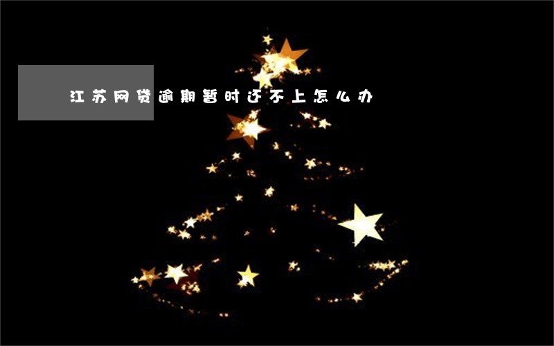 江苏网贷逾期暂时还不上怎么办 江苏网贷逾期暂时还不上怎么办