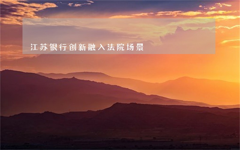 江苏银行创新融入法院场景 江苏银行创新融入法院场景