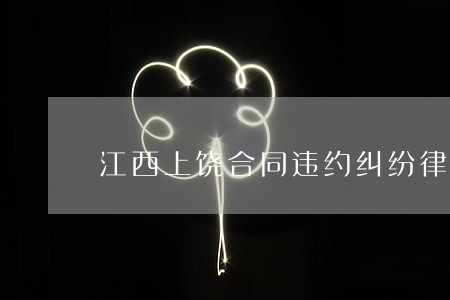 江西上饶合同违约纠纷律师找谁