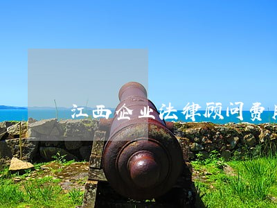 江西企业法律顾问费用 江西企业法律顾问费用