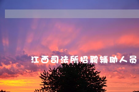江西司法所招聘辅助人员 江西司法所招聘辅助人员