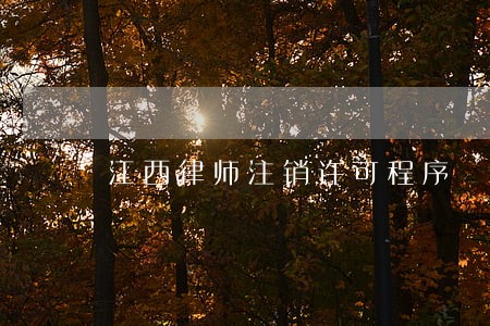 江西律师注销许可程序 江西律师注销许可程序