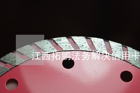 江西拓鹏法务解决信用卡逾期 江西拓鹏法务解决信用卡逾期